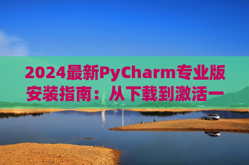 2024最新PyCharm专业版安装指南：从下载到激活一步到位